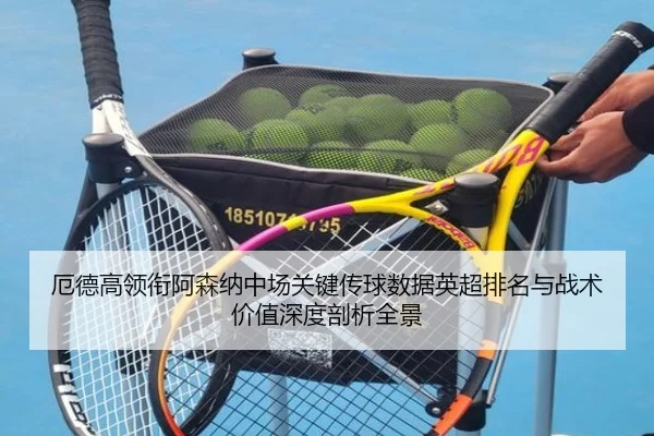 厄德高领衔阿森纳中场关键传球数据英超排名与战术价值深度剖析全景
