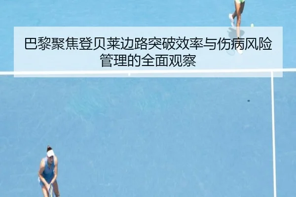 巴黎聚焦登贝莱边路突破效率与伤病风险管理的全面观察