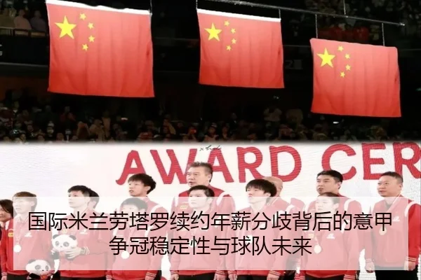 国际米兰劳塔罗续约年薪分歧背后的意甲争冠稳定性与球队未来