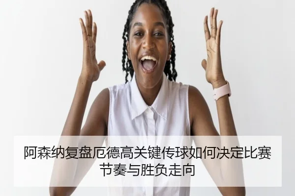 阿森纳复盘厄德高关键传球如何决定比赛节奏与胜负走向