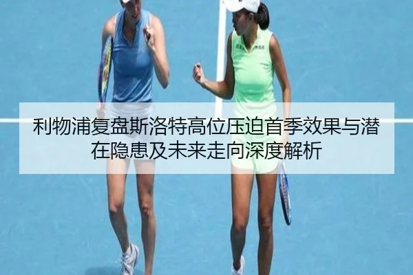 利物浦复盘斯洛特高位压迫首季效果与潜在隐患及未来走向深度解析