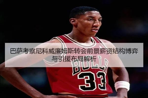 巴萨考察尼科威廉姆斯转会前景薪资结构博弈与引援布局解析