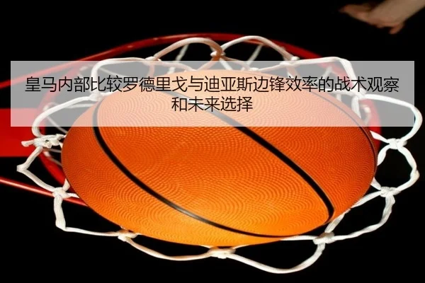 皇马内部比较罗德里戈与迪亚斯边锋效率的战术观察和未来选择 - pg