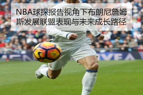 NBA球探报告视角下布朗尼詹姆斯发展联盟表现与未来成长路径