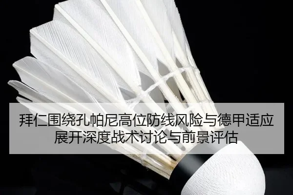 拜仁围绕孔帕尼高位防线风险与德甲适应展开深度战术讨论与前景评估