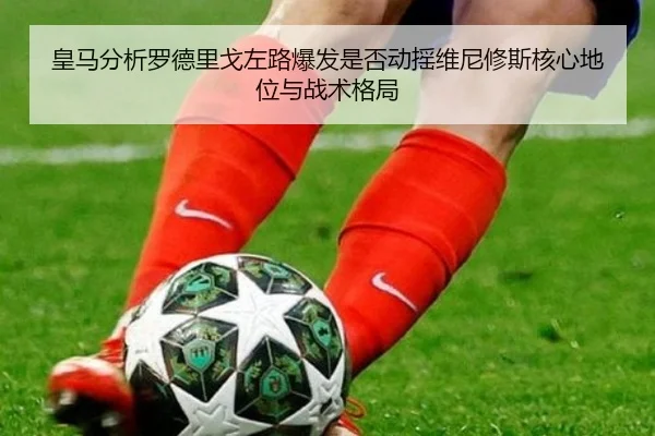皇马分析罗德里戈左路爆发是否动摇维尼修斯核心地位与战术格局