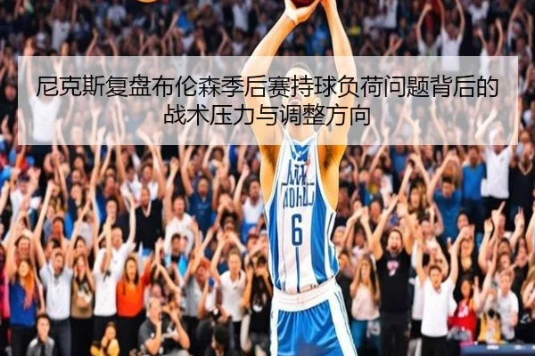 尼克斯复盘布伦森季后赛持球负荷问题背后的战术压力与调整方向