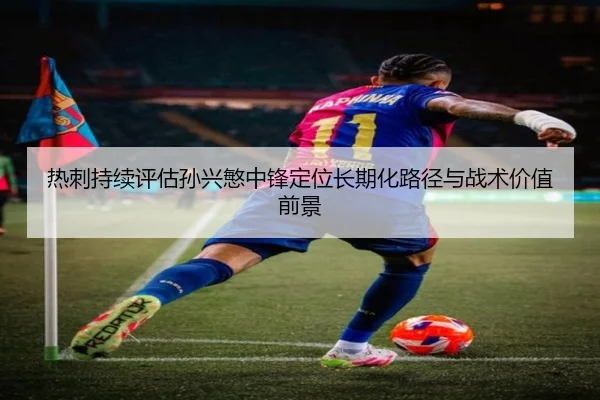热刺持续评估孙兴慜中锋定位长期化路径与战术价值前景