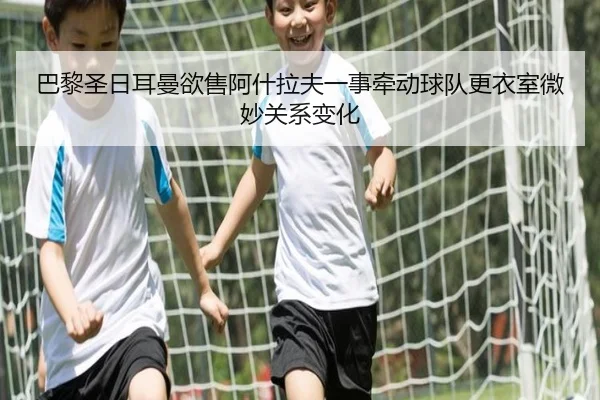 巴黎圣日耳曼欲售阿什拉夫一事牵动球队更衣室微妙关系变化