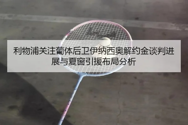 利物浦关注葡体后卫伊纳西奥解约金谈判进展与夏窗引援布局分析