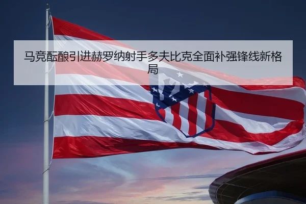 马竞酝酿引进赫罗纳射手多夫比克全面补强锋线新格局