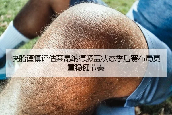 快船谨慎评估莱昂纳德膝盖状态季后赛布局更重稳健节奏