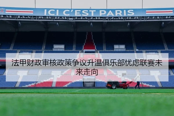 法甲财政审核政策争议升温俱乐部忧虑联赛未来走向