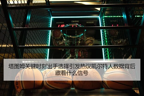 塔图姆关键时刻出手选择引发热议凯尔特人数据背后藏着什么信号