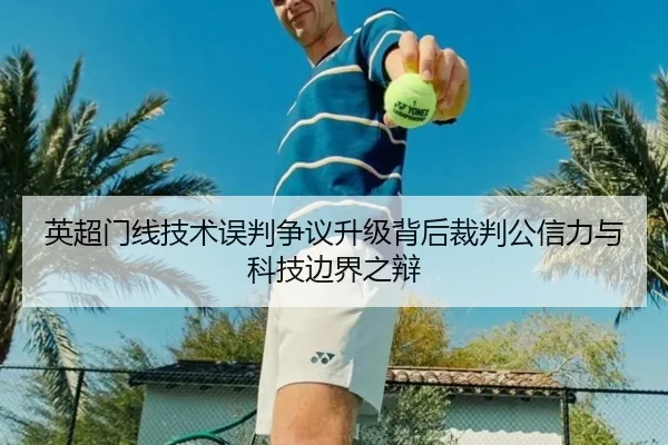 英超门线技术误判争议升级背后裁判公信力与科技边界之辩