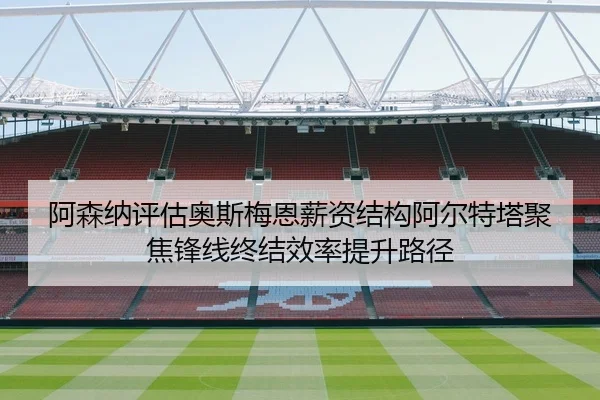 阿森纳评估奥斯梅恩薪资结构阿尔特塔聚焦锋线终结效率提升路径